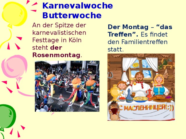 Karnevalwoche Butterwoche  An der Spitze der karnevalistischen Festtage in Köln steht der Rosenmontag . Der Montag – “das Treffen”. Es findet den Familientreffen statt.