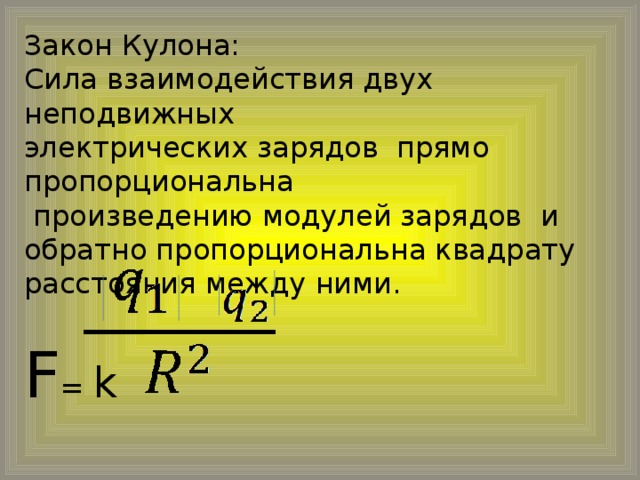 Закон Кулона: Сила взаимодействия двух неподвижных электрических зарядов прямо пропорциональна  произведению модулей зарядов и обратно пропорциональна квадрату расстояния между ними. F = k