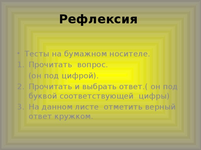 Рефлексия Тесты на бумажном носителе. Прочитать вопрос.  (он под цифрой). 2.  Прочитать и выбрать ответ.( он под буквой соответствующей цифры) 3.  На данном листе отметить верный ответ кружком.