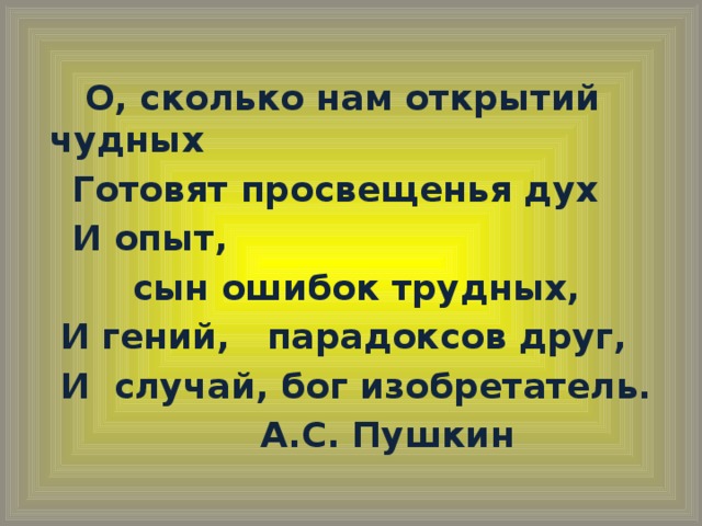 О, сколько нам открытий чудных  Готовят просвещенья дух  И опыт,     сын ошибок трудных,  И гений, парадоксов друг,  И случай, бог изобретатель.        А.С. Пушкин