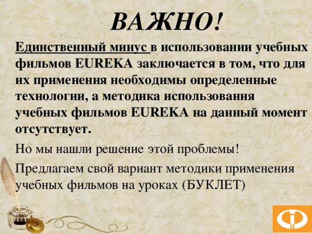 ВАЖНО! Единственный минус в использовании учебных фильмов EUREKA заключается в том, что для их применения необходимы определенные технологии, а методика использования учебных фильмов EUREKA на данный момент отсутствует. Но мы нашли решение этой проблемы! Предлагаем свой вариант методики применения учебных фильмов на уроках (БУКЛЕТ)