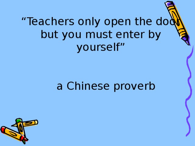 “ Teachers  only open the door but you must enter by yourself”    a Chinese proverb