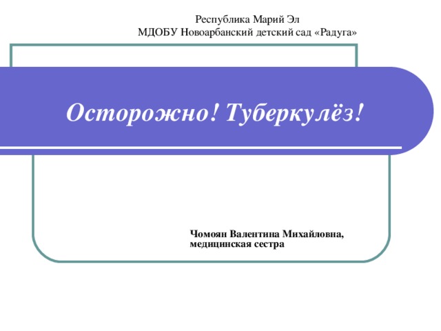 Республика Марий Эл МДОБУ Новоарбанский детский сад «Радуга» Осторожно! Туберкулёз! Чомоян Валентина Михайловна, медицинская сестра