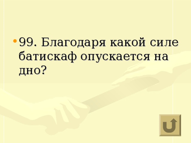 99. Благодаря какой силе батискаф опускается на дно?