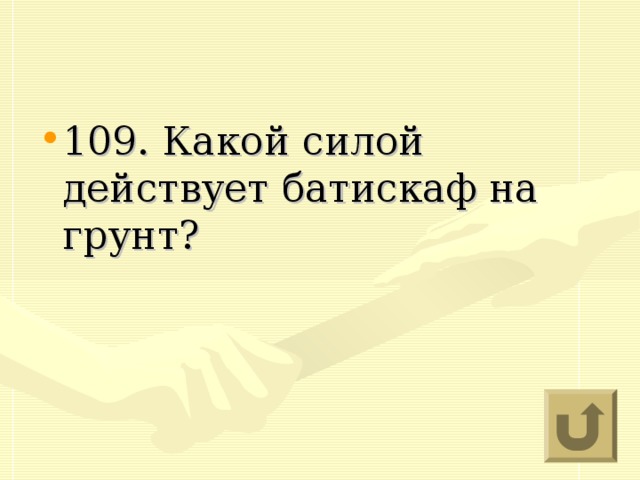 109. Какой силой действует батискаф на грунт?