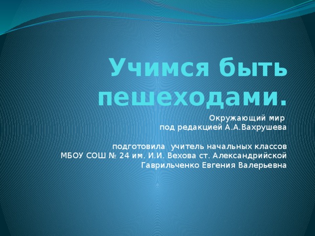 Учимся быть пешеходами. Окружающий мир  под редакцией А.А.Вахрушева   подготовила учитель начальных классов  МБОУ СОШ № 24 им. И.И. Вехова ст. Александрийской  Гаврильченко Евгения Валерьевна