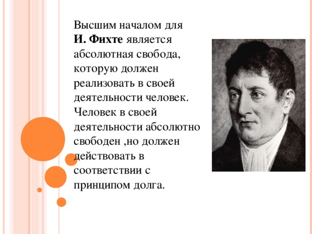 Высшим началом для И.  Фихте является абсолютная свобода, которую должен реализовать в своей деятельности человек. Человек в своей деятельности абсолютно свободен ,но должен действовать в соответствии с принципом долга. 