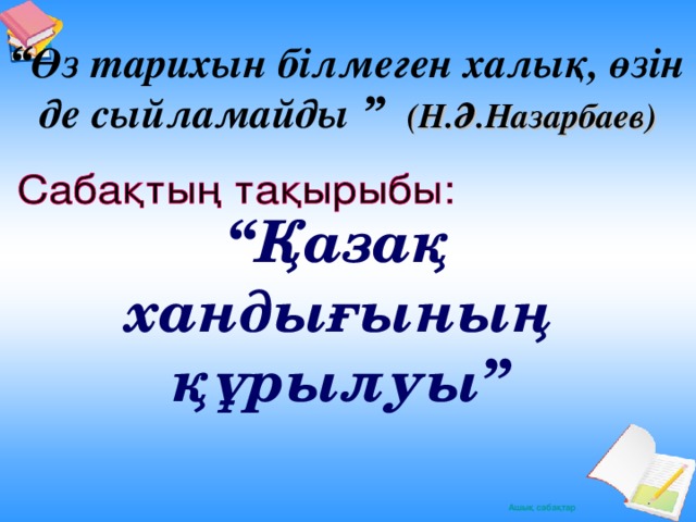 “ Өз тарихын білмеген халық, өзін де сыйламайды  ” (Н.Ә.Назарбаев) “ Қазақ хандығының құрылуы”