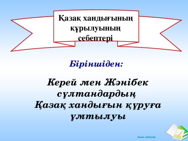 Қазақ хандығының құрылуының себептері Біріншіден: Керей мен Жәнібек сұлтандардың Қазақ хандығын құруға ұмтылуы