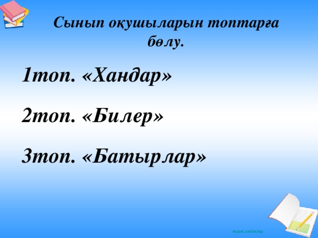 Сынып оқушыларын топтарға бөлу. 1топ. «Хандар»  2топ. «Билер»  3топ. «Батырлар»