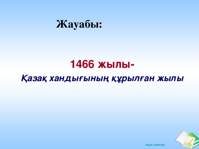 Жауабы: 1466 жылы- 1466 жылы- Қазақ хандығының құрылған жылы