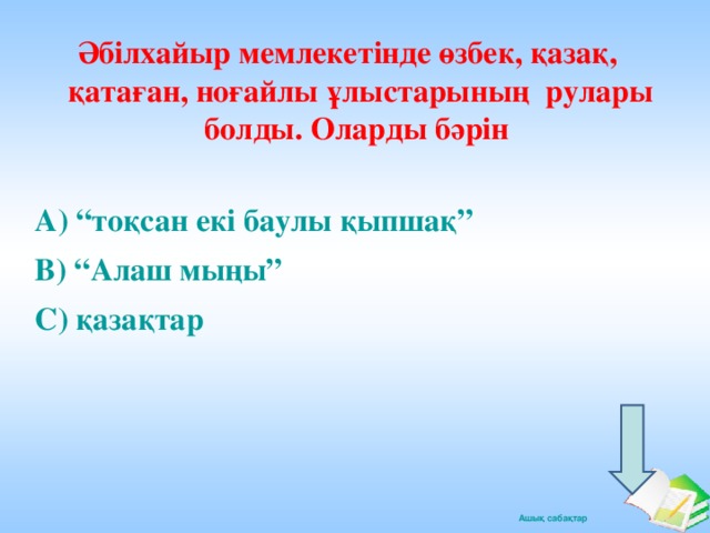 Әбілхайыр мемлекетінде өзбек, қазақ, қатаған, ноғайлы ұлыстарының рулары болды. Оларды бәрін А) “тоқсан екі баулы қыпшақ” В) “Алаш мыңы” С) қазақтар