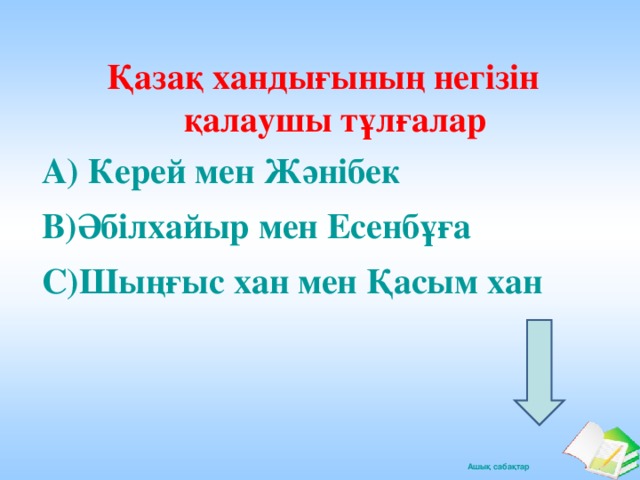 Қазақ хандығының негізін қалаушы тұлғалар А) Керей мен Жәнібек В)Әбілхайыр мен Есенбұға С)Шыңғыс хан мен Қасым хан