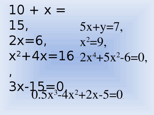 10 + х = 15, 2x=6, x 2 +4x=16, 3x-15=0, 5x+y=7, x 2 =9, 2x 4 +5x 2 -6=0, 0.5x 3 -4x 2 +2x-5=0 .