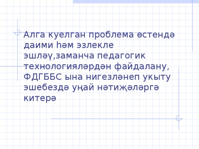 Алга куелган проблема өстендә даими һәм эзлекле эшләү,заманча педагогик технологияләрдән файдалану, ФДГББС ына нигезләнеп укыту эшебездә уңай нәтиҗәләргә китерә