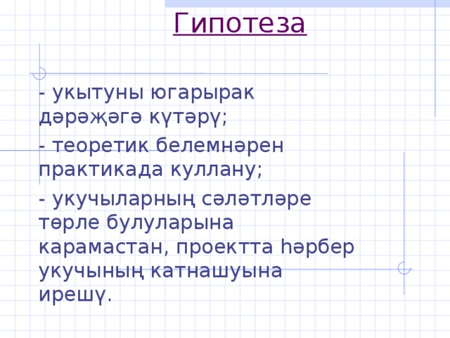 Гипотеза   - укытуны югарырак дәрәҗәгә күтәрү; - теоретик белемнәрен практикада куллану; - укучыларның сәләтләре төрле булуларына карамастан, проектта һәрбер укучының катнашуына ирешү.