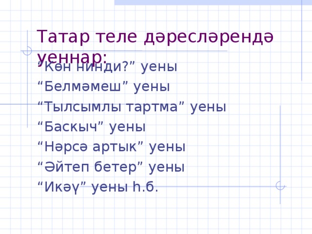 Татар теле дәресләрендә уеннар: “ Көн нинди?” уены “ Белмәмеш” уены “ Тылсымлы тартма” уены “ Баскыч” уены “ Нәрсә артык” уены “ Әйтеп бетер” уены “ Икәү” уены һ.б.