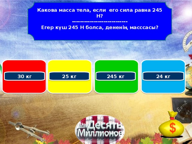 Какова масса тела, если его сила равна 245 Н? ---------------------------- Егер күш 245 Н болса, дененің масссасы?   30 кг 25 кг 245 кг 24 кг