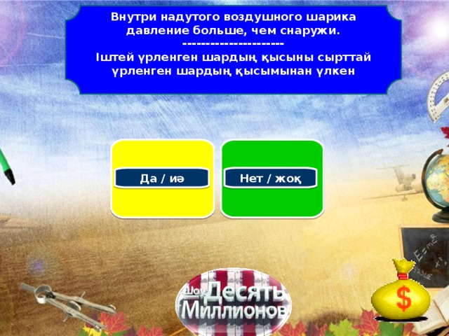 Внутри надутого воздушного шарика давление больше, чем снаружи. ---------------------- Іштей үрленген шардың қысыны сырттай үрленген шардың қысымынан үлкен   Да / иә Нет / жоқ