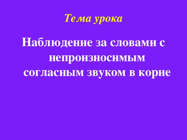 Тема урока Наблюдение за словами с непроизносимым согласным звуком в корне