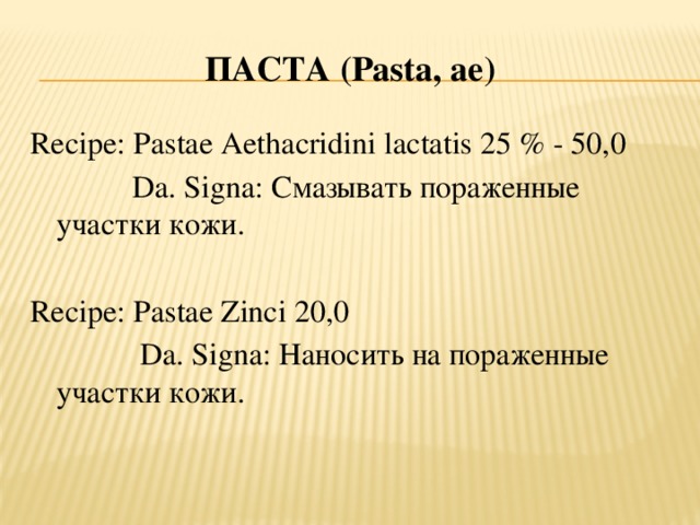 ПАСТА ( Pasta, ae ) Recipe: Pastae Aethacridini lactatis 25 % - 50,0  Da. Signa: Смазывать пораженные участки кожи. Recipe: Pastae Zinci 20,0  Da. Signa: Наносить на пораженные участки кожи.