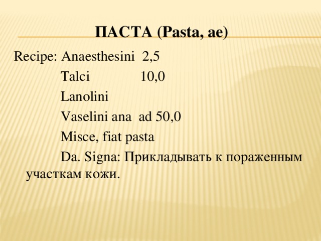 ПАСТА ( Pasta, ae ) Recipe: Anaesthesini 2,5  Talci 10,0  Lanolini  Vaselini ana ad 50,0  Misce, fiat pasta  Da. Signa: Прикладывать к пораженным участкам кожи.