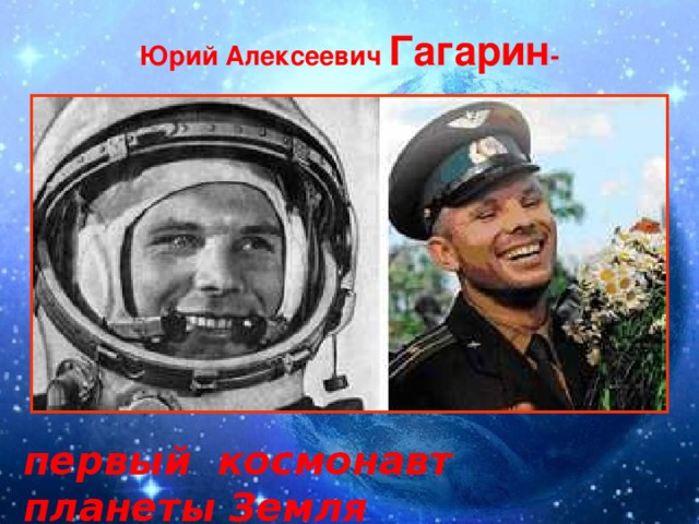 Юрий Алексеевич Гагарин -   первый космонавт планеты Земля