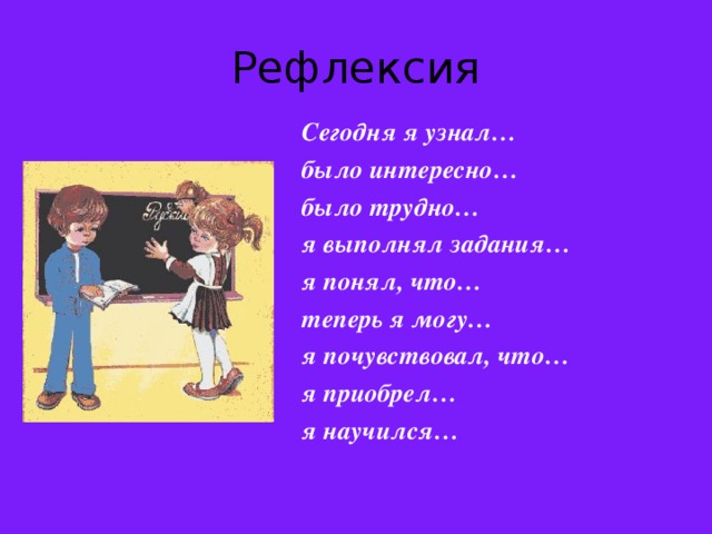 Рефлексия Сегодня я узнал… было интересно… было трудно… я выполнял задания… я понял, что… теперь я могу… я почувствовал, что… я приобрел… я научился…