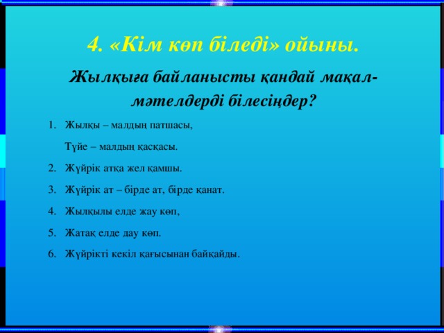 4. «Кім көп біледі» ойыны. Жылқыға байланысты қандай мақал-мәтелдерді білесіңдер? Жылқы – малдың патшасы,  Түйе – малдың қасқасы.