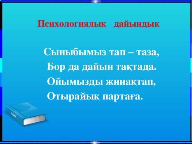 Психологиялық дайындық   Сыныбымыз тап – таза,  Бор да дайын тақтада.  Ойымызды жинақтап,  Отырайық партаға.