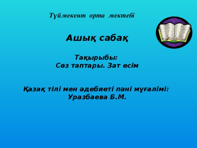 Түймекент орта мектебі  Ашық сабақ  Тақырыбы: Сөз таптары. Зат есім   Қазақ тілі мен әдебиеті пәні мұғалімі: Уразбаева Б.М.