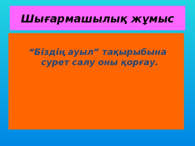 Шығармашылық жұмыс  “ Біздің ауыл” тақырыбына сурет салу оны қорғау.