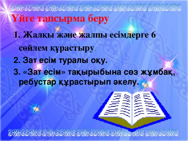 Үйге тапсырма беру 1. Жалқы және жалпы есімдерге 6 сөйлем құрастыру . 2. Зат есім туралы оқу. 3. «Зат есім» тақырыбына сөз жұмбақ, ребустар құрастырып әкелу.