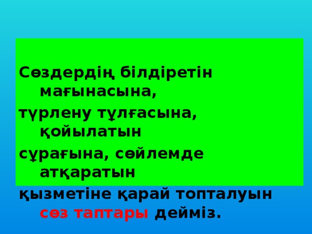 Сөздердің білдіретін мағынасына, түрлену тұлғасына, қойылатын сұрағына, сөйлемде атқаратын қызметіне қарай топталуын сөз таптары дейміз.