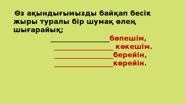 Өз ақындығымызды байқап бесік жыры туралы бір шумақ өлең шығарайық;   _________________ бөпешім,  _________________ көкешім.  _________________берейін,  _________________көрейін.