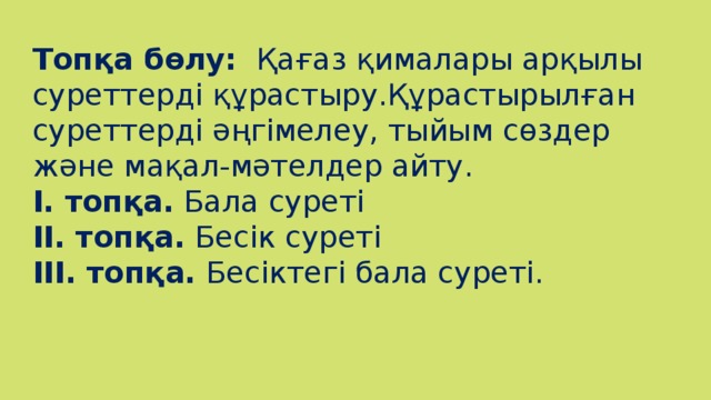 Топқа бөлу: Қағаз қималары арқылы суреттерді құрастыру.Құрастырылған суреттерді әңгімелеу, тыйым сөздер және мақал-мәтелдер айту. I. топқа. Бала суреті II. топқа. Бесік суреті III. топқа. Бесіктегі бала суреті.