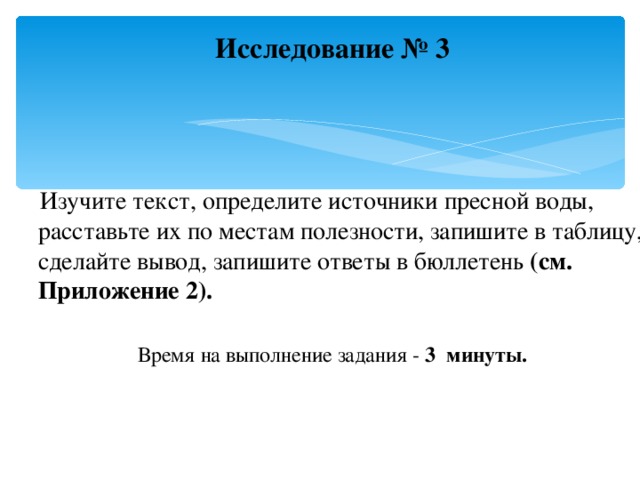 Исследование № 3    Изучите текст, определите источники пресной воды, расставьте их по местам полезности, запишите в таблицу, сделайте вывод, запишите ответы в бюллетень (см. Приложение 2).  Время на выполнение задания - 3 минуты.