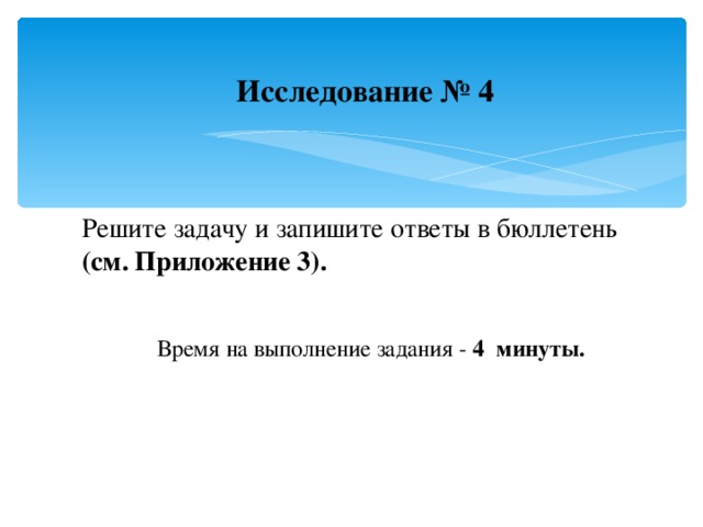 Исследование № 4     Решите задачу и запишите ответы в бюллетень  (см. Приложение 3).   Время на выполнение задания - 4 минуты.