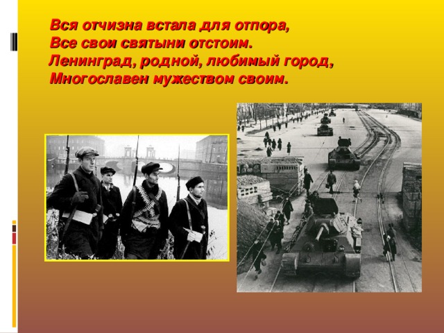 Вся отчизна встала для отпора,  Все свои святыни отстоим.  Ленинград, родной, любимый город, Многославен мужеством своим.