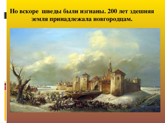 Но вскоре шведы были изгнаны. 200 лет здешняя земля принадлежала новгородцам.