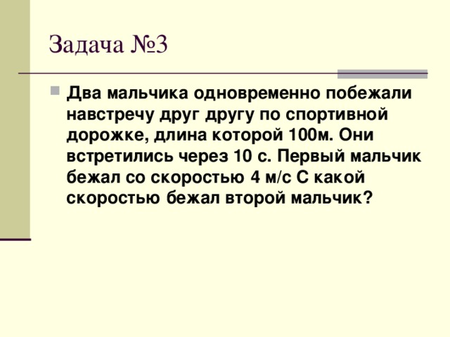 Два мальчика одновременно побежали навстречу друг другу по спортивной дорожке, длина которой 100м. Они встретились через 10 с. Первый мальчик бежал со скоростью 4 м/с С какой скоростью бежал второй мальчик?