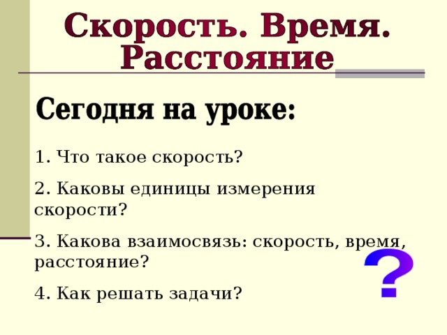 1. Что такое скорость? 2. Каковы единицы измерения скорости? 3. Какова взаимосвязь: скорость, время, расстояние? 4. Как решать задачи?