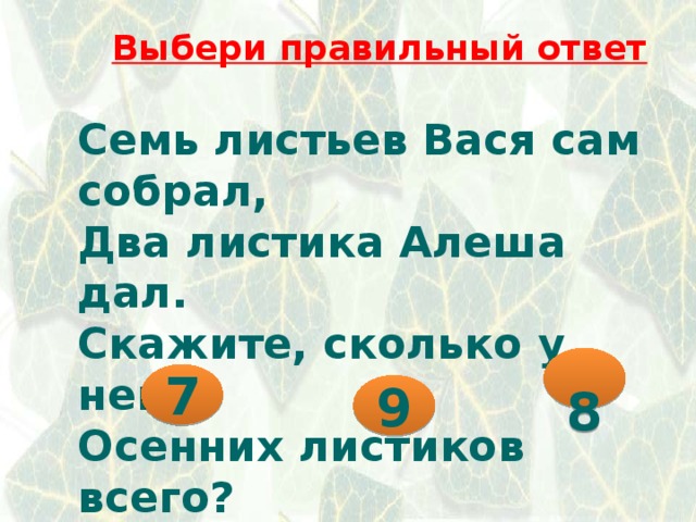 Выбери правильный ответ Семь листьев Вася сам собрал, Два листика Алеша дал. Скажите, сколько у него Осенних листиков всего?  8 7 9