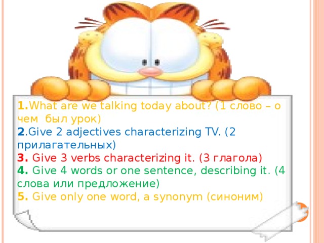 1. What are we talking today about? (1 слово – о чем был урок) 2 .Give 2 adjectives characterizing TV. ( 2 прилагательных) 3. Give 3 verbs characterizing it. (3 глагола) 4. Give 4 words or one sentence, describing it. (4 слова или предложение) 5. Give only one word, a synonym (синоним)