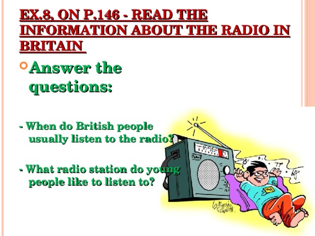 EX.8, ON P.146 - READ THE INFORMATION ABOUT THE RADIO IN BRITAIN   Answer the questions:  - When do British people usually listen to the radio?  - What radio station do young people like to listen to?  