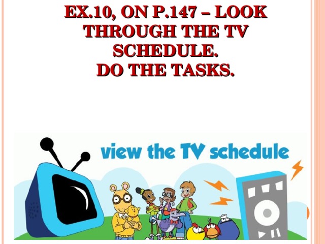 EX.10, ON P.147 – LOOK THROUGH THE TV SCHEDULE.  DO THE TASKS.