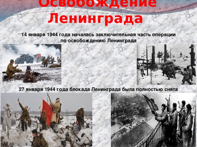 Освобождение Ленинграда  14 января 1944 года началась заключительная часть операции  по освобождению Ленинграда 27 января 1944 года блокада Ленинграда была полностью снята