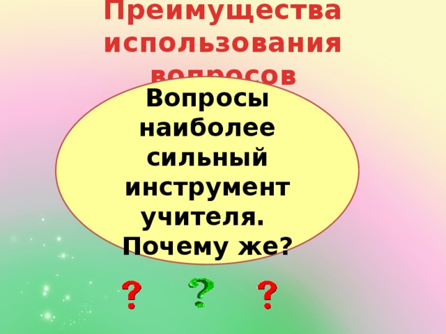 Преимущества использования вопросов Вопросы наиболее сильный инструмент учителя. Почему же?