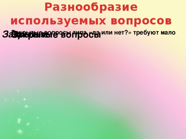 Разнообразие используемых вопросов Открытые Закрытые вопросы Открытые Закрытые Закрытые вопросы типа «да или нет?» требуют мало