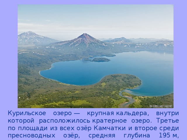 Курильское озеро — крупная кальдера, внутри которой расположилось кратерное озеро. Третье по площади из всех озёр Камчатки и второе среди пресноводных озёр, средняя глубина 195 м, максимальная глубина 316 м